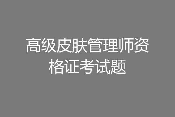 高级皮肤管理师资格证考试题