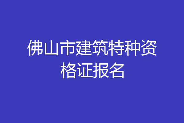 佛山市建筑特种资格证报名