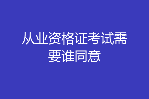 从业资格证考试需要谁同意