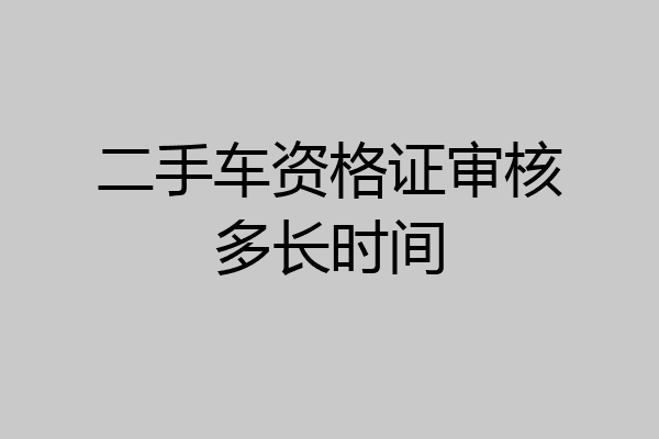 二手车资格证审核多长时间