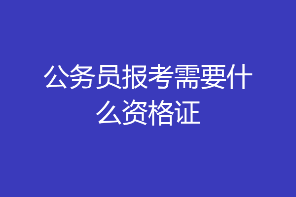 公务员报考需要什么资格证