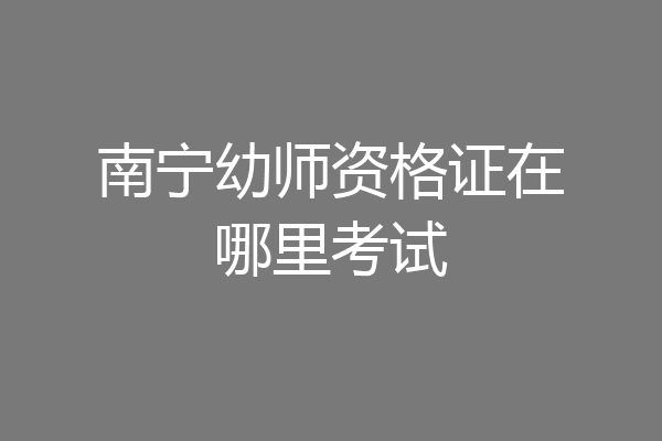 南宁幼师资格证在哪里考试