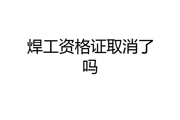焊工资格证取消了吗