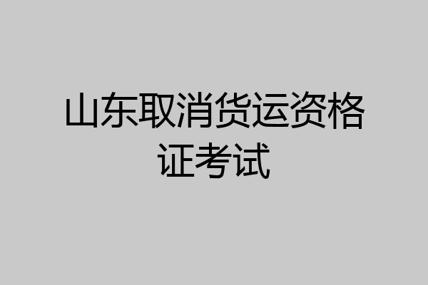 山东取消货运资格证考试