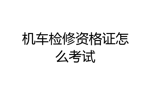 机车检修资格证怎么考试