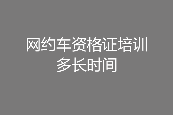网约车资格证培训多长时间