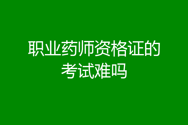 职业药师资格证的考试难吗