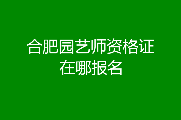 合肥园艺师资格证在哪报名