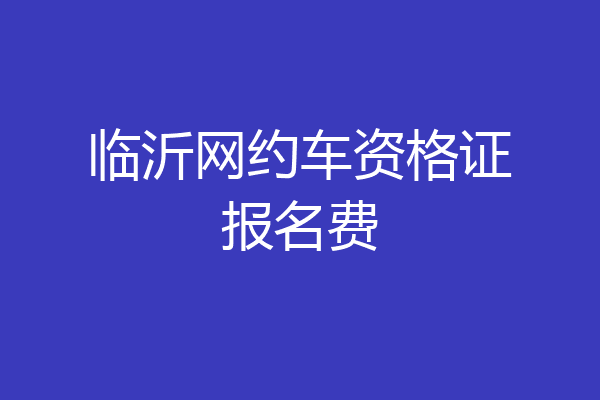 临沂网约车资格证报名费