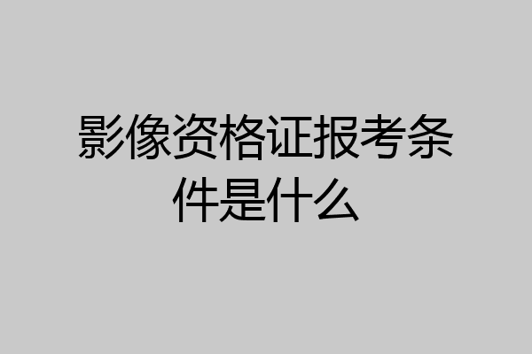影像资格证报考条件是什么