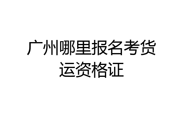 广州哪里报名考货运资格证