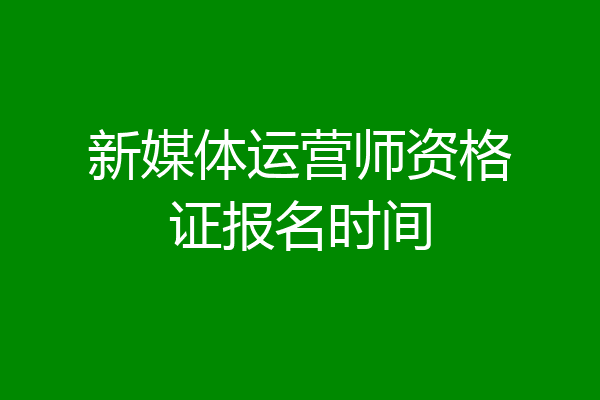 新媒体运营师资格证报名时间