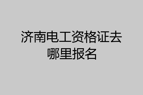 济南电工资格证去哪里报名