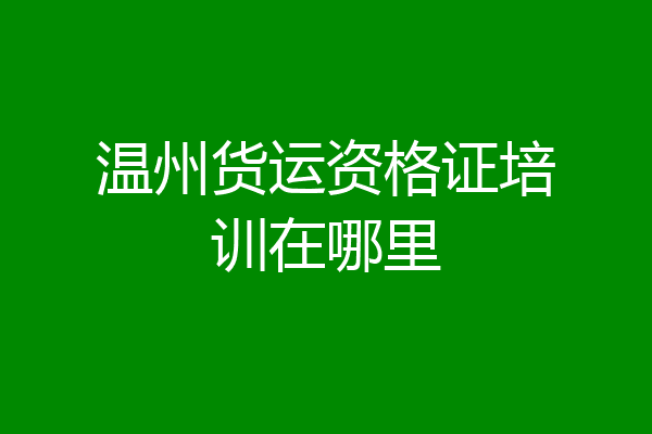 温州货运资格证培训在哪里