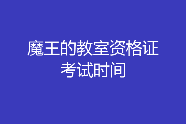 魔王的教室资格证考试时间