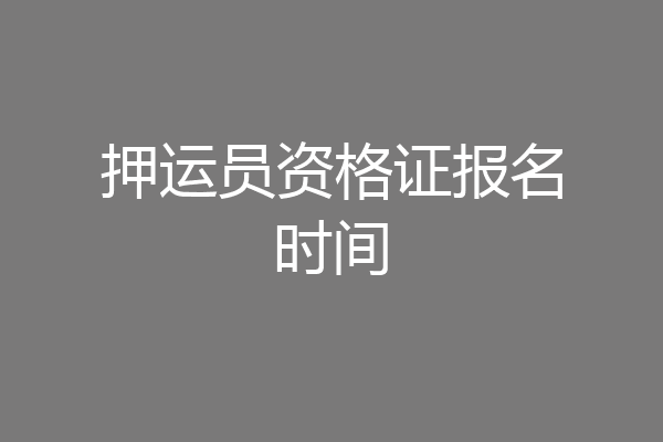 押运员资格证报名时间