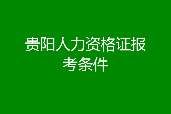 贵阳人力资格证报考条件