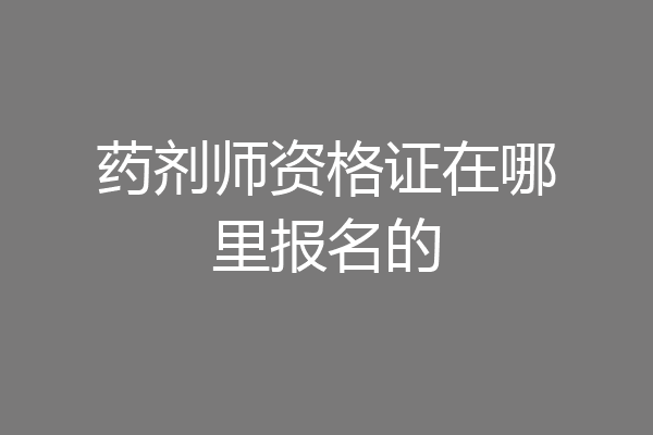 药剂师资格证在哪里报名的