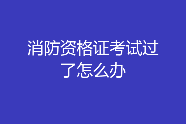消防资格证考试过了怎么办