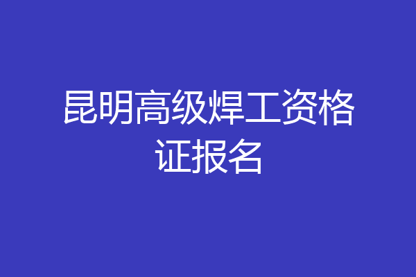 昆明高级焊工资格证报名