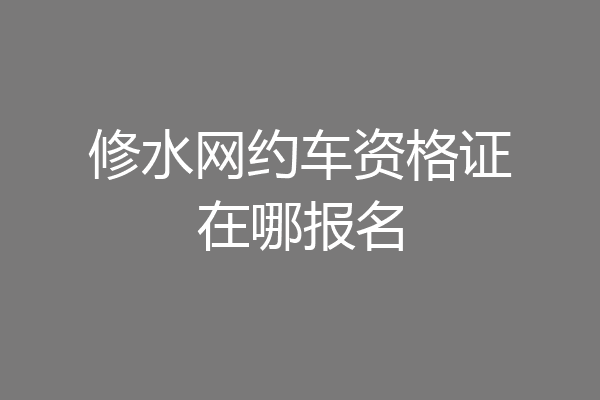 修水网约车资格证在哪报名
