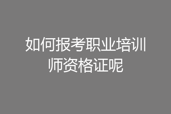 如何报考职业培训师资格证呢