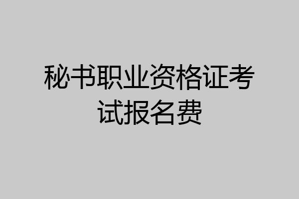 秘书职业资格证考试报名费