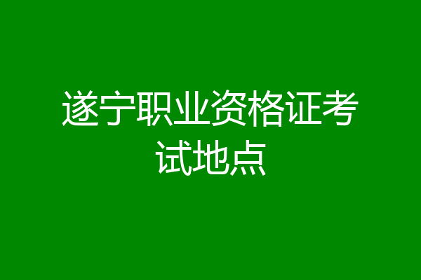 遂宁职业资格证考试地点