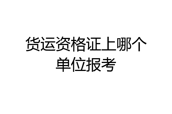 货运资格证上哪个单位报考