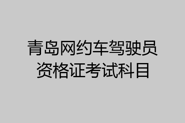青岛网约车驾驶员资格证考试科目