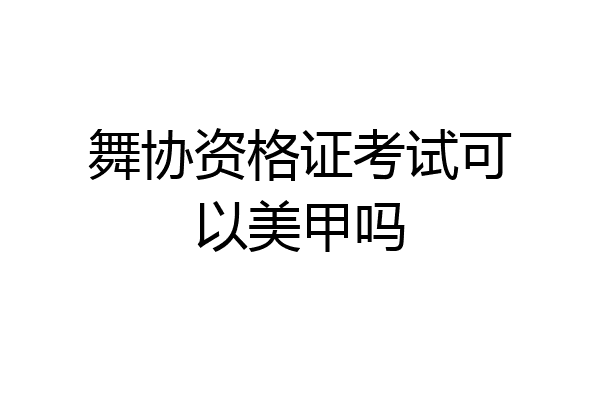 舞协资格证考试可以美甲吗