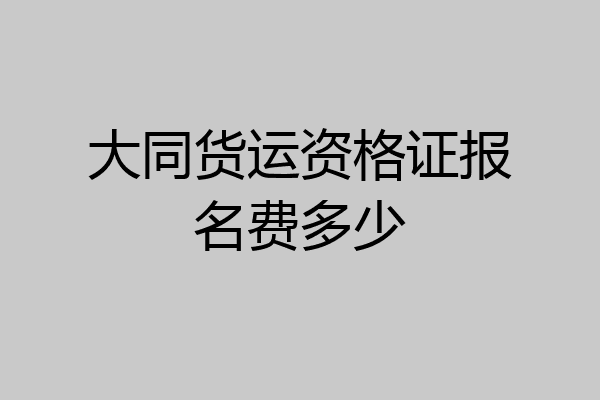 大同货运资格证报名费多少