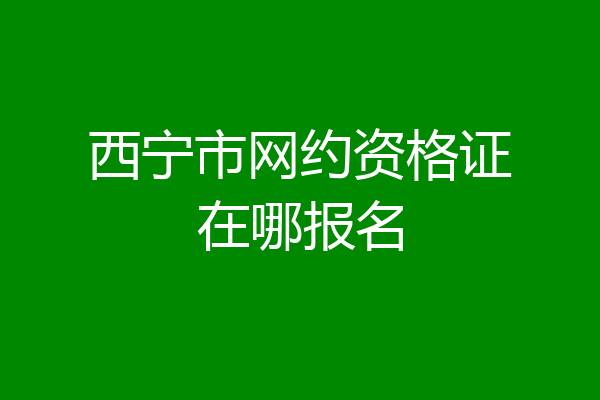 西宁市网约资格证在哪报名