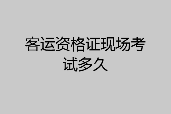 客运资格证现场考试多久
