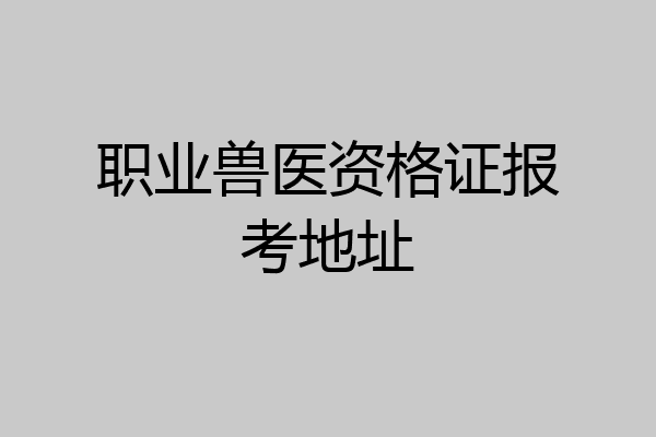 职业兽医资格证报考地址
