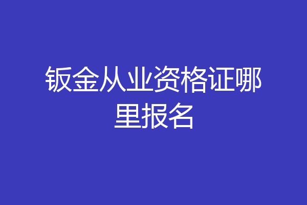 钣金从业资格证哪里报名