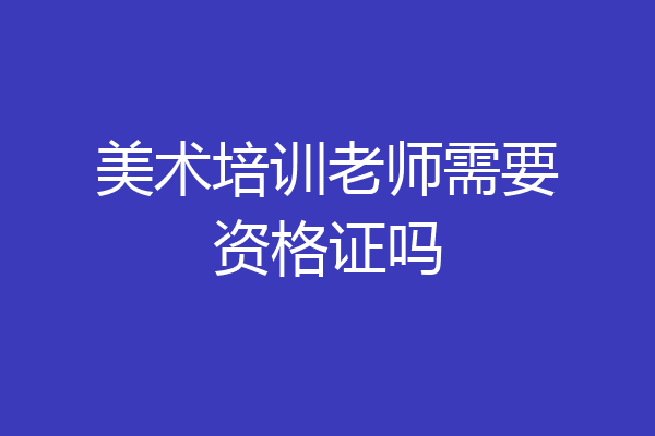 美术培训老师需要资格证吗