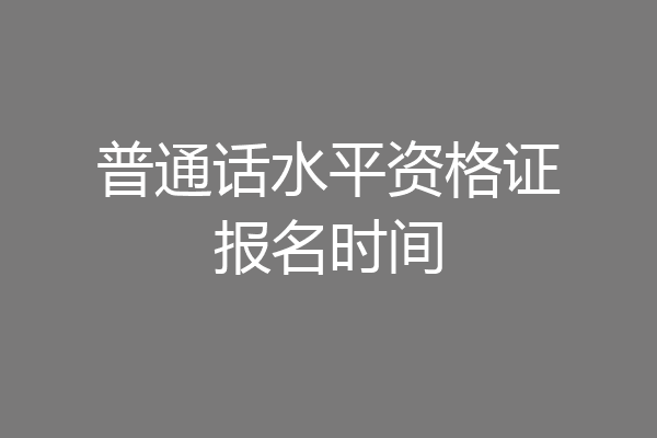 普通话水平资格证报名时间