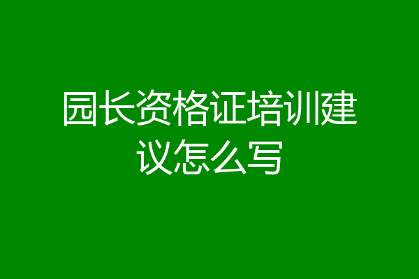 园长资格证培训建议怎么写