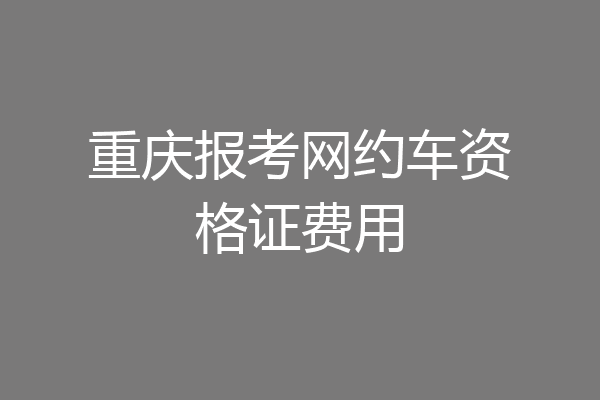 重庆报考网约车资格证费用
