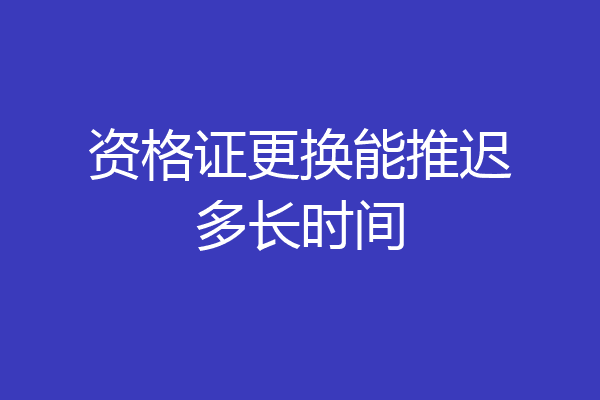 资格证更换能推迟多长时间