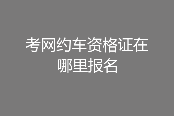 考网约车资格证在哪里报名
