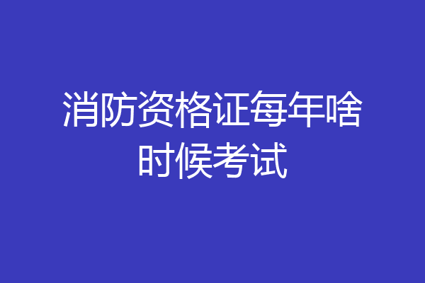 消防资格证每年啥时候考试