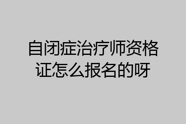 自闭症治疗师资格证怎么报名的呀