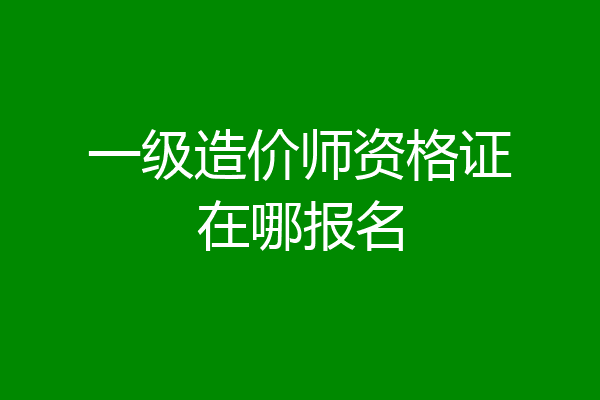 一级造价师资格证在哪报名
