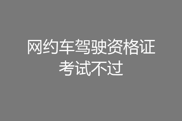 网约车驾驶资格证考试不过