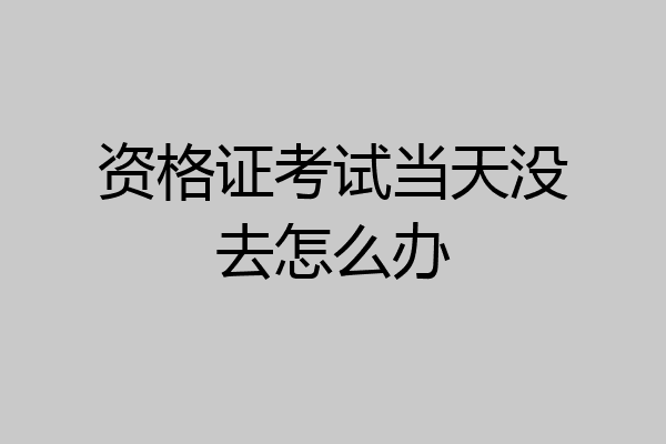 资格证考试当天没去怎么办