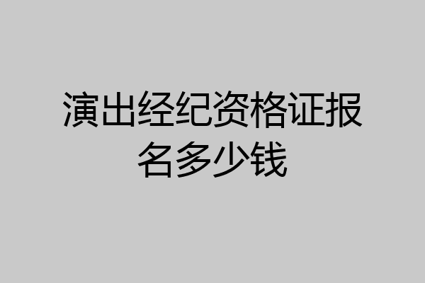 演出经纪资格证报名多少钱