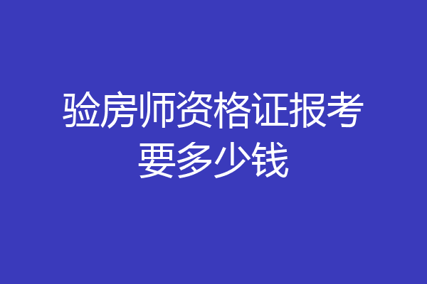 验房师资格证报考要多少钱