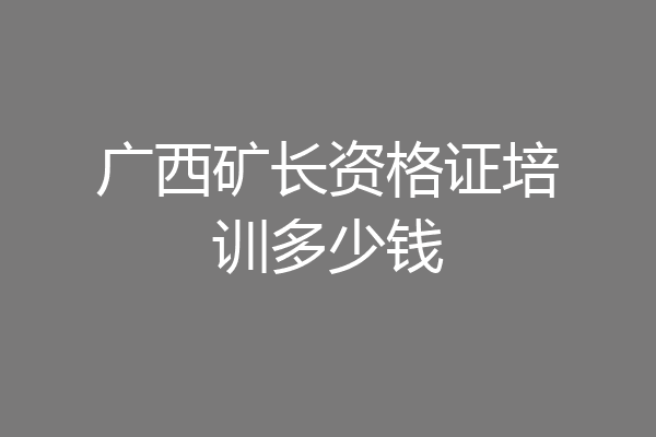 广西矿长资格证培训多少钱
